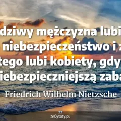 Dojrzały mężczyzna cytaty: Prawdziwy mężczyzna lubi niebezpieczeństwo i zabawę, dlatego kobiety są najniebezpieczniejszą zabawą. Nietzsche.