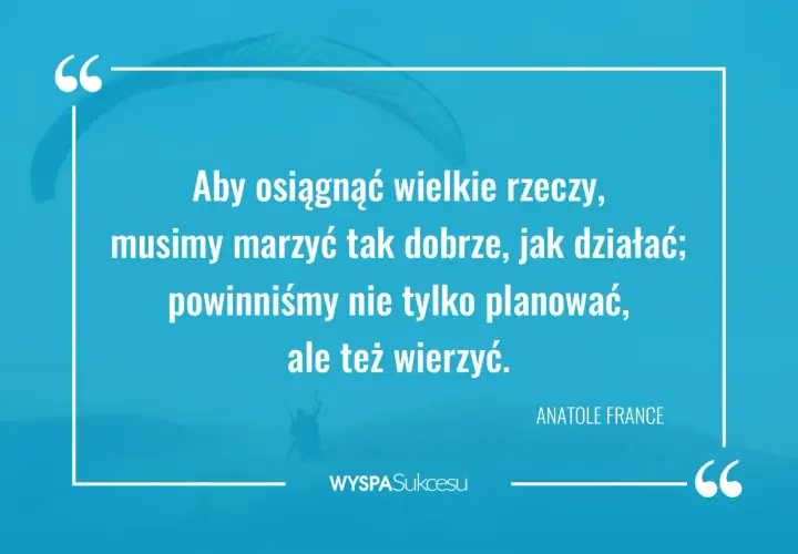 Cytaty o zaangażowaniu: "Aby osiągnąć wielkie rzeczy, musimy marzyć tak dobrze, jak działać; powinniśmy nie tylko planować, ale też wierzyć." - Anatole France.