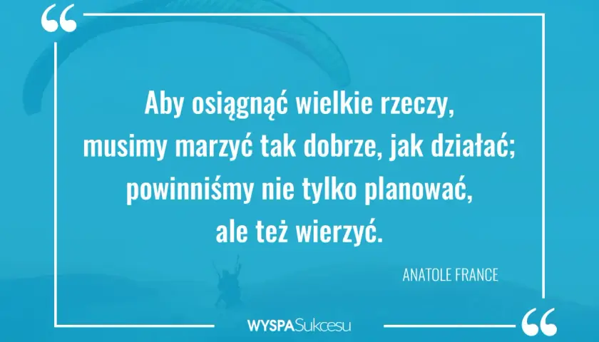 Cytaty o zaangażowaniu: "Aby osiągnąć wielkie rzeczy, musimy marzyć tak dobrze, jak działać; powinniśmy nie tylko planować, ale też wierzyć." - Anatole France.