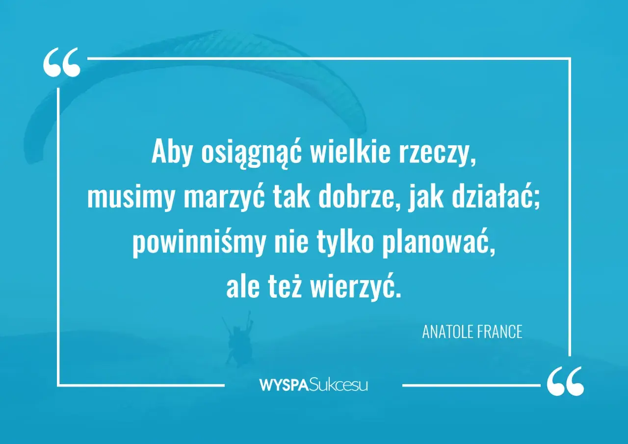 Cytaty o zaangażowaniu: "Aby osiągnąć wielkie rzeczy, musimy marzyć tak dobrze, jak działać; powinniśmy nie tylko planować, ale też wierzyć." - Anatole France.